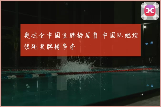 奥运会中国金牌榜居首 中国队继续领跑奖牌榜争夺