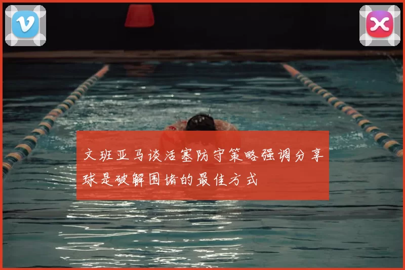 文班亚马谈活塞防守策略强调分享球是破解围堵的最佳方式