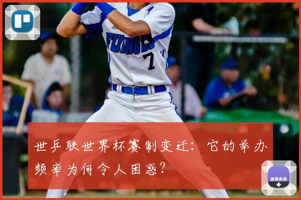 世乒联世界杯赛制变迁：它的举办频率为何令人困惑？