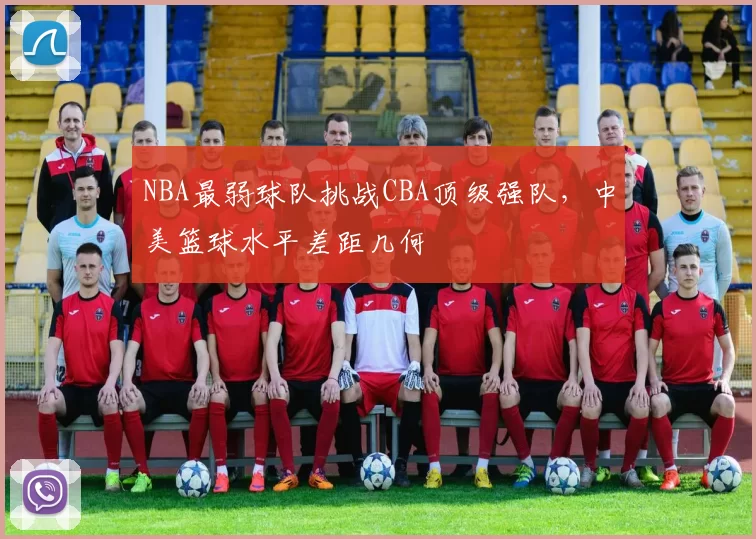NBA最弱球队挑战CBA顶级强队，中美篮球水平差距几何