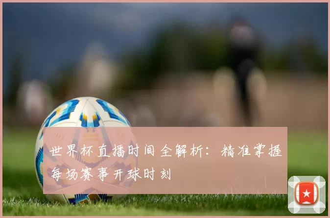 世界杯直播时间全解析：精准掌握每场赛事开球时刻