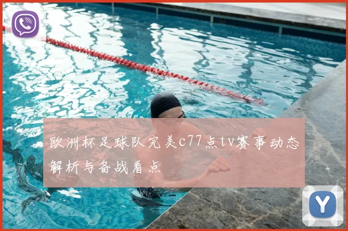 欧洲杯足球队完美c77点tv赛事动态解析与备战看点