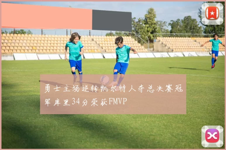 勇士主场逆转凯尔特人夺总决赛冠军库里34分荣获FMVP