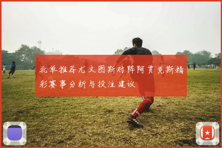 北单推荐尤文图斯对阵阿贾克斯精彩赛事分析与投注建议