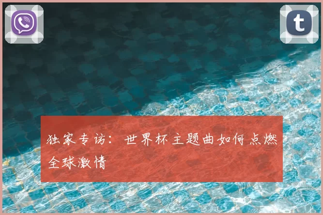 独家专访:世界杯主题曲如何点燃全球激情