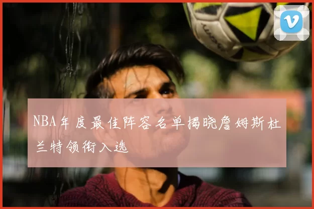 NBA年度最佳阵容名单揭晓詹姆斯杜兰特领衔入选