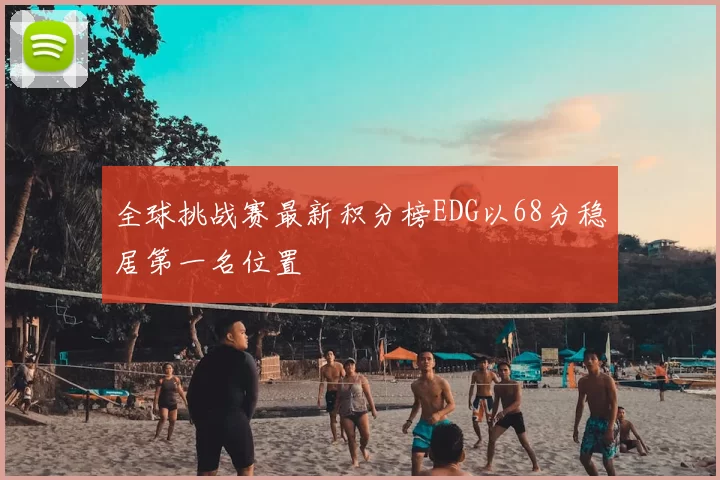 全球挑战赛最新积分榜EDG以68分稳居第一名位置