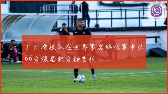 广州滑板队在世界攀岩锦标赛中以66分稳居积分榜首位