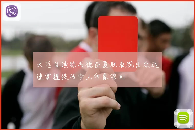 大范甘迪称韦德在夏联表现出众迅速掌握技巧令人印象深刻