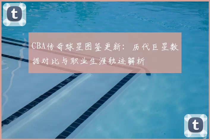 CBA传奇球星图鉴更新:历代巨星数据对比与职业生涯轨迹解析