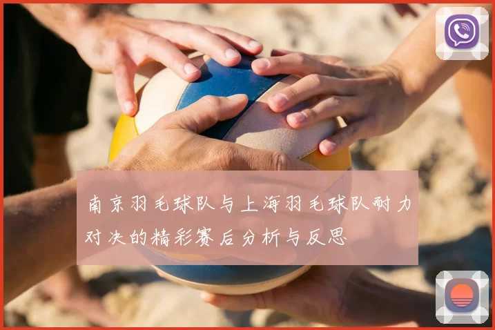 南京羽毛球队与上海羽毛球队耐力对决的精彩赛后分析与反思