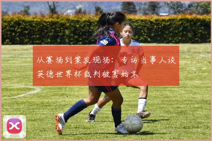 从赛场到案发现场：专访当事人谈英德世界杯裁判被害始末