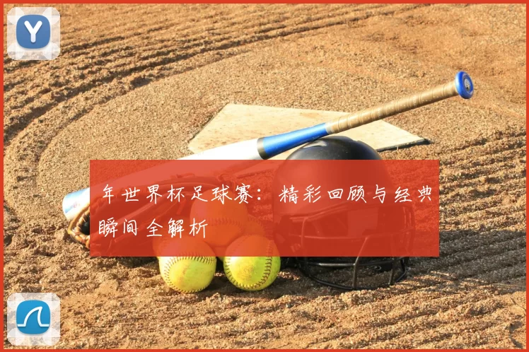 年世界杯足球赛：精彩回顾与经典瞬间全解析