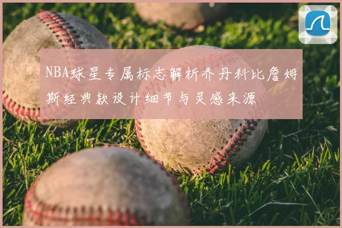 NBA球星专属标志解析乔丹科比詹姆斯经典款设计细节与灵感来源