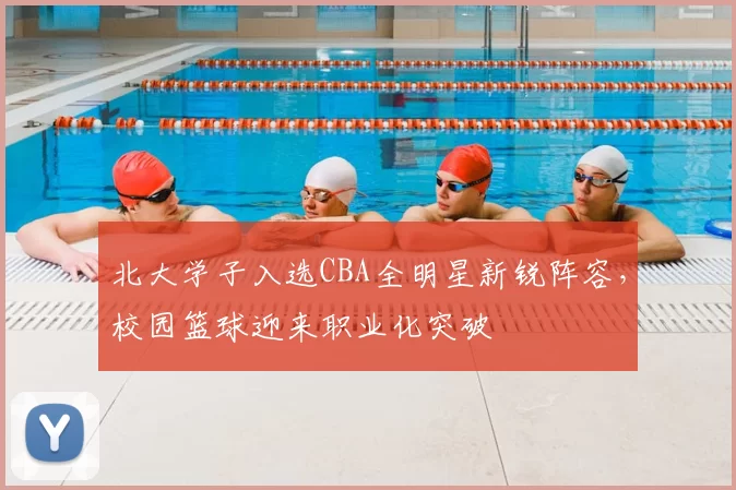 北大学子入选CBA全明星新锐阵容，校园篮球迎来职业化突破