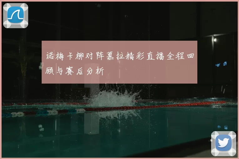 诺梅卡柳对阵慕拉精彩直播全程回顾与赛后分析