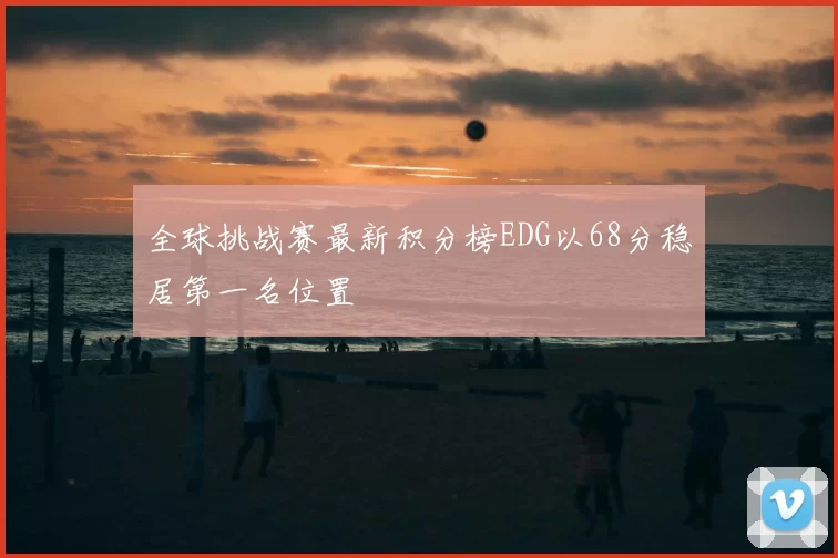 全球挑战赛最新积分榜EDG以68分稳居第一名位置