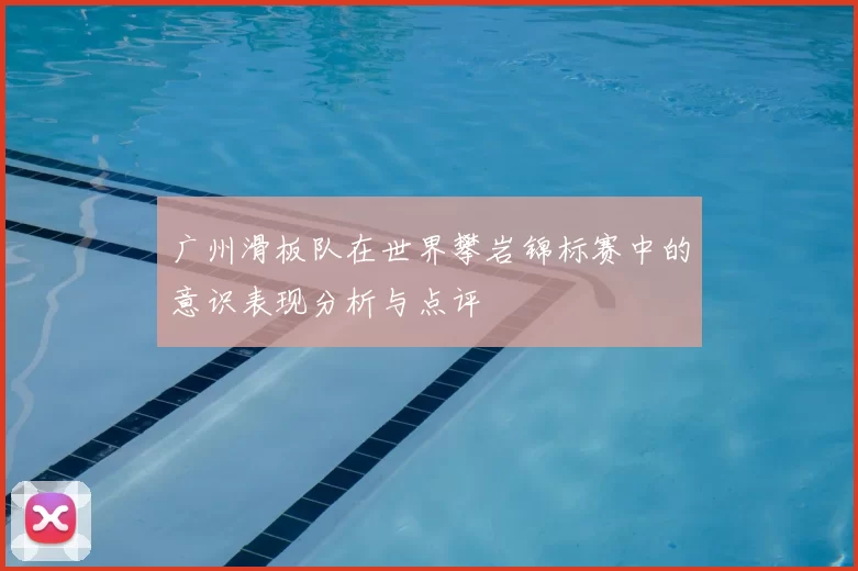 广州滑板队在世界攀岩锦标赛中的意识表现分析与点评