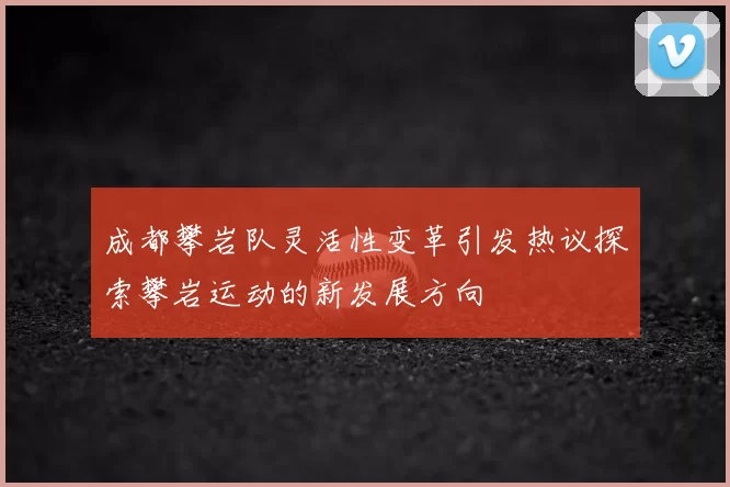 成都攀岩队灵活性变革引发热议探索攀岩运动的新发展方向