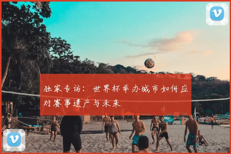 独家专访:世界杯举办城市如何应对赛事遗产与未来