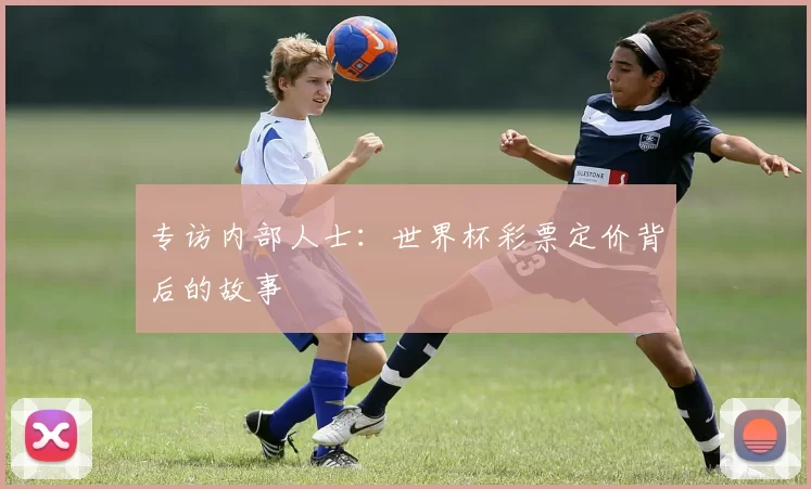 专访内部人士:世界杯彩票定价背后的故事