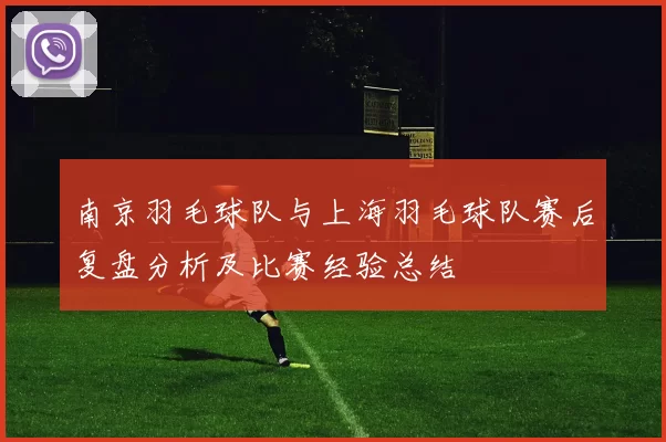 南京羽毛球队与上海羽毛球队赛后复盘分析及比赛经验总结
