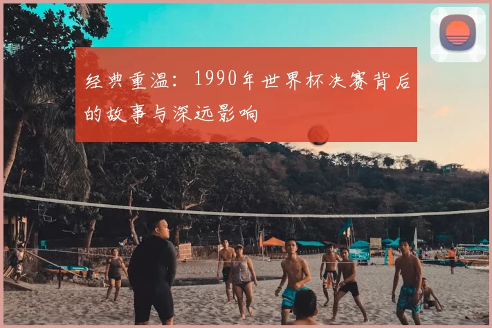 经典重温:1990年世界杯决赛背后的故事与深远影响