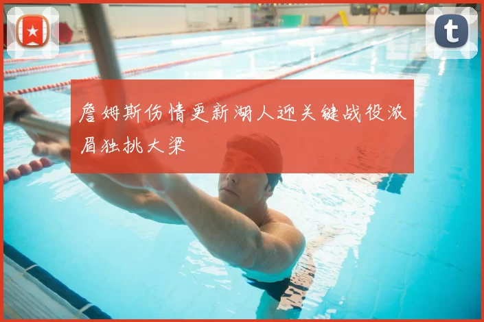 詹姆斯伤情更新湖人迎关键战役浓眉独挑大梁