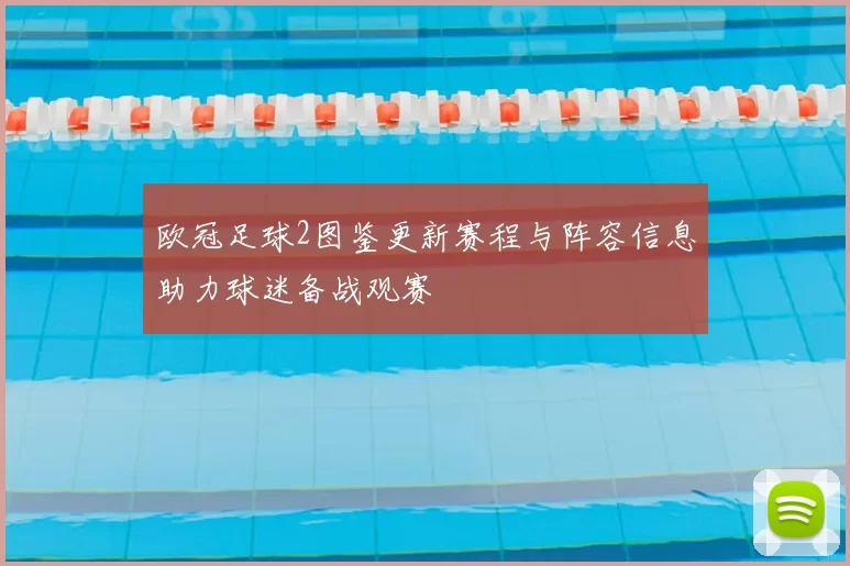 欧冠足球2图鉴更新赛程与阵容信息助力球迷备战观赛