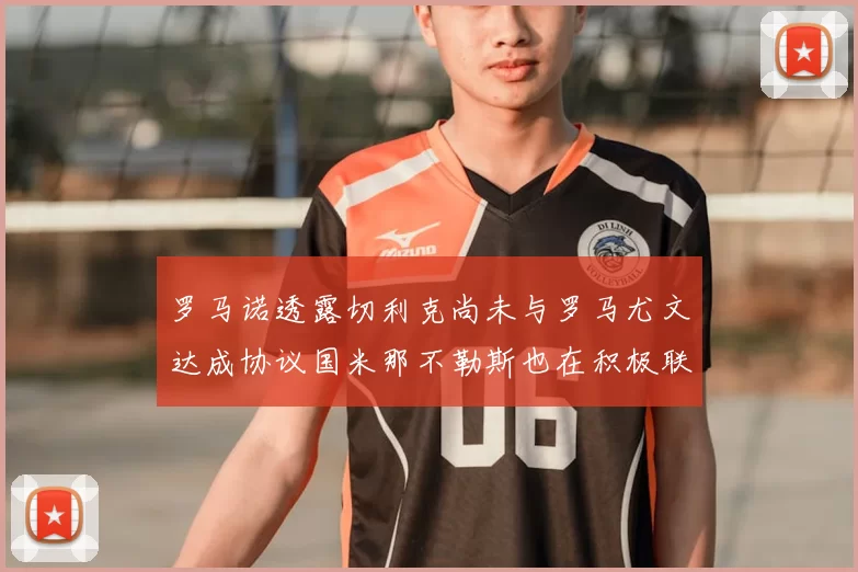 罗马诺透露切利克尚未与罗马尤文达成协议国米那不勒斯也在积极联系