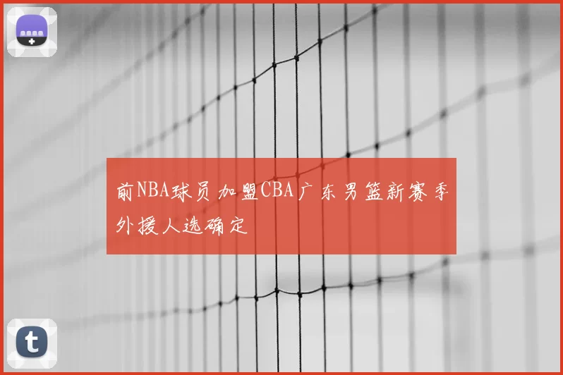 前NBA球员加盟CBA广东男篮新赛季外援人选确定