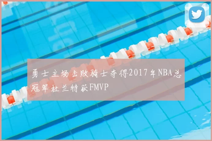 勇士主场击败骑士夺得2017年NBA总冠军杜兰特获FMVP