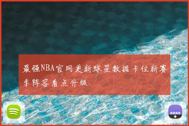 最强NBA官网更新球星数据卡位新赛季阵容看点升级