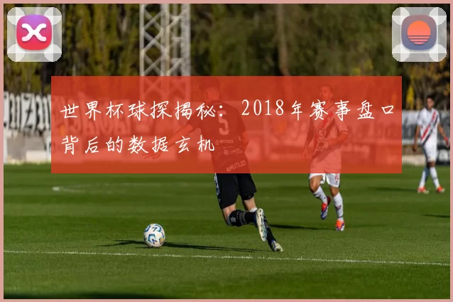世界杯球探揭秘：2018年赛事盘口背后的数据玄机