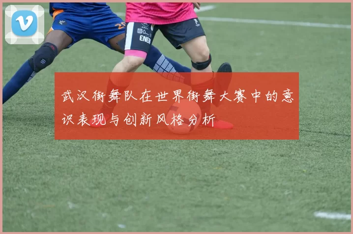 武汉街舞队在世界街舞大赛中的意识表现与创新风格分析