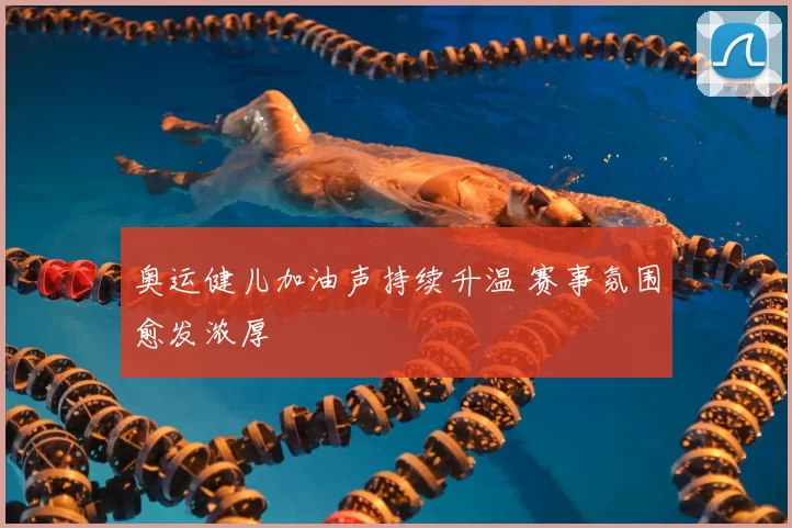 奥运健儿加油声持续升温 赛事氛围愈发浓厚