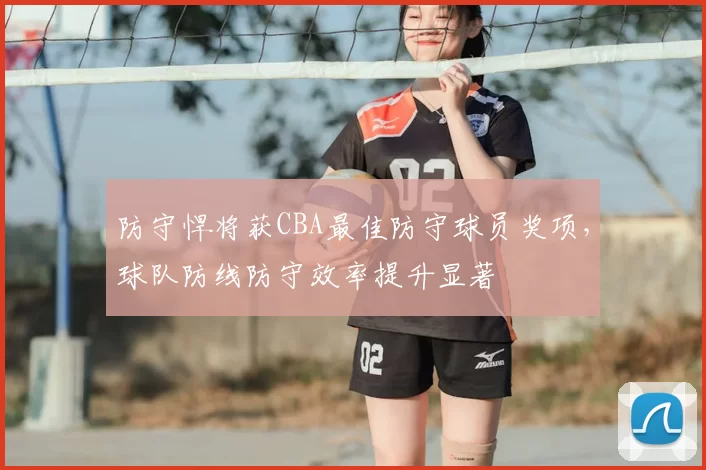 防守悍将获CBA最佳防守球员奖项,球队防线防守效率提升显著