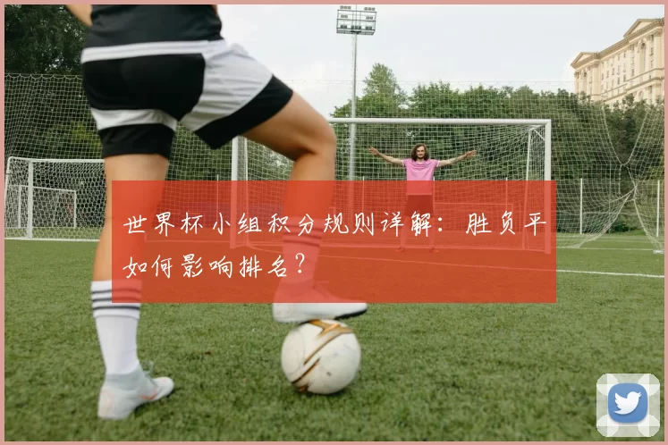 世界杯小组积分规则详解:胜负平如何影响排名?