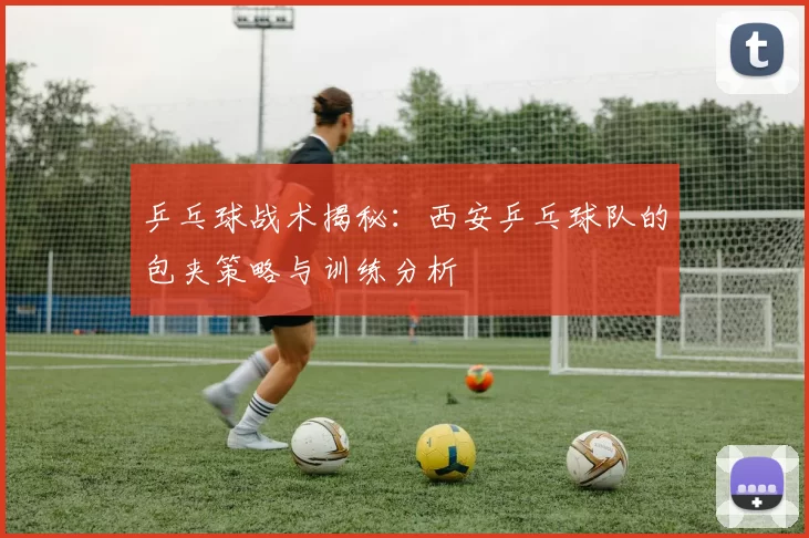 乒乓球战术揭秘：西安乒乓球队的包夹策略与训练分析