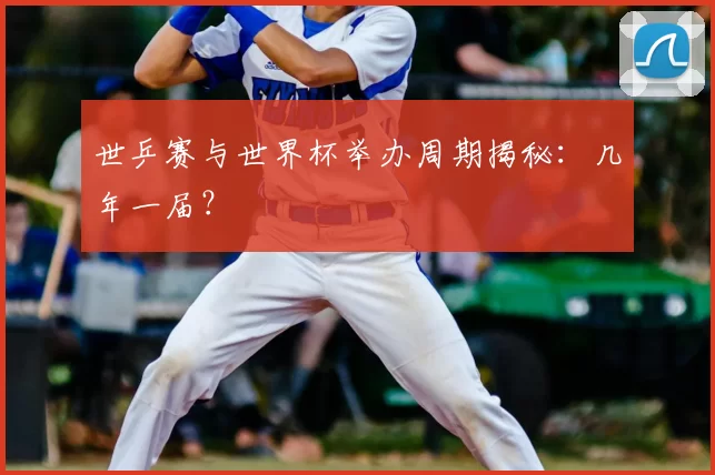 世乒赛与世界杯举办周期揭秘：几年一届？