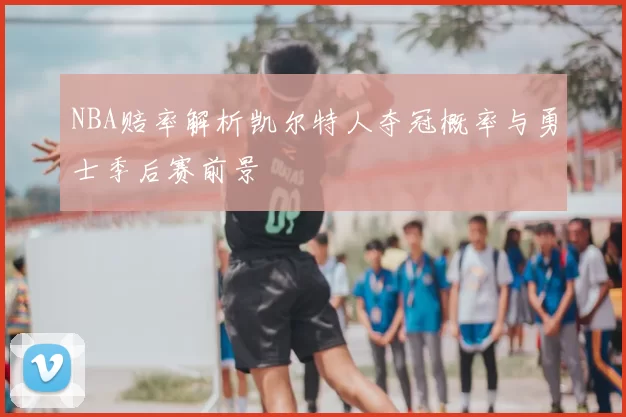 NBA赔率解析凯尔特人夺冠概率与勇士季后赛前景