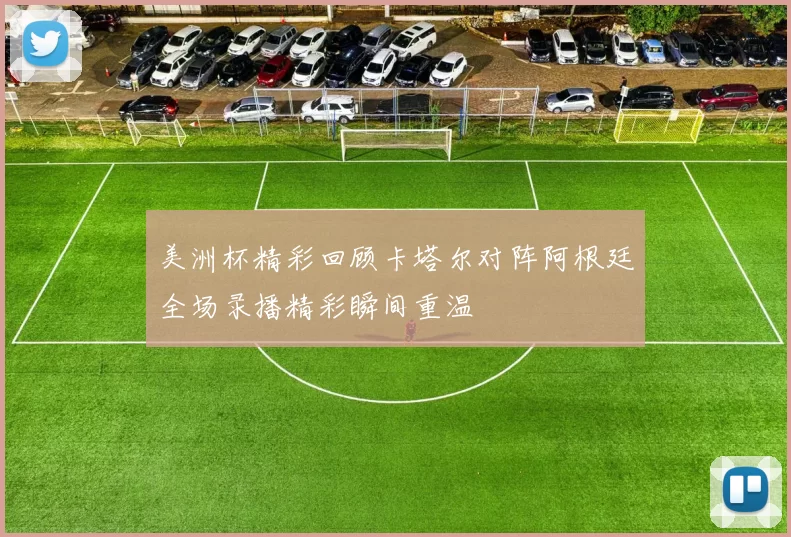 美洲杯精彩回顾卡塔尔对阵阿根廷全场录播精彩瞬间重温