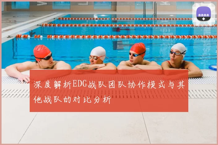 深度解析EDG战队团队协作模式与其他战队的对比分析