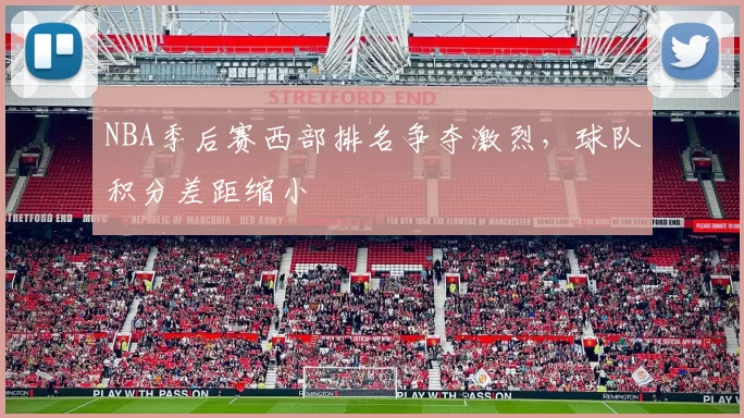 NBA季后赛西部排名争夺激烈，球队积分差距缩小