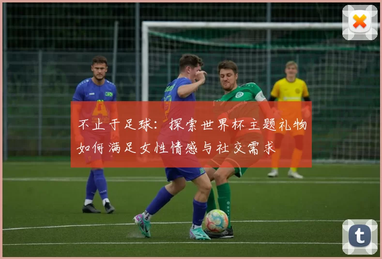 不止于足球:探索世界杯主题礼物如何满足女性情感与社交需求