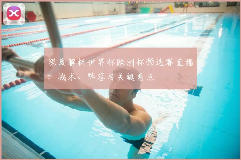 深度解析世界杯欧洲杯预选赛直播:战术、阵容与关键看点