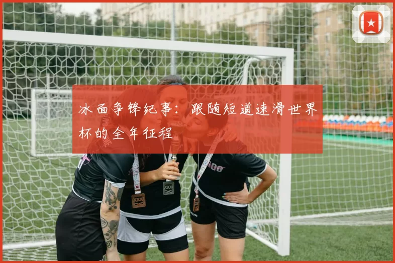 冰面争锋纪事:跟随短道速滑世界杯的全年征程