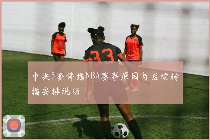 中央5套停播NBA赛事原因与后续转播安排说明