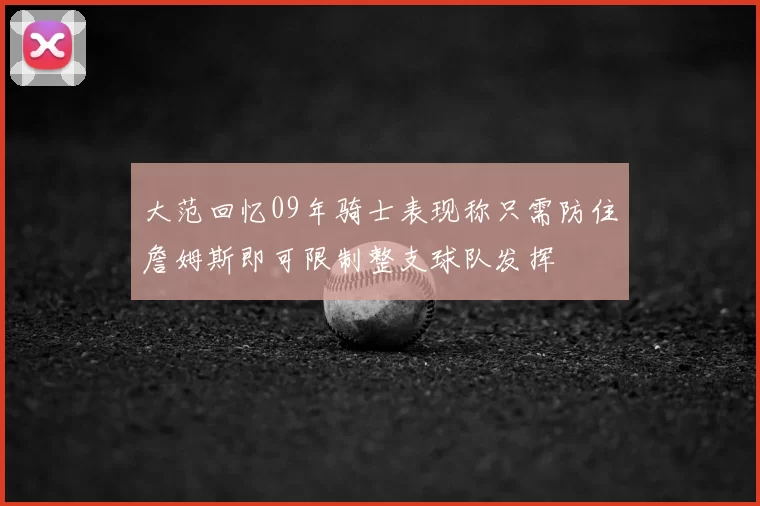 大范回忆09年骑士表现称只需防住詹姆斯即可限制整支球队发挥