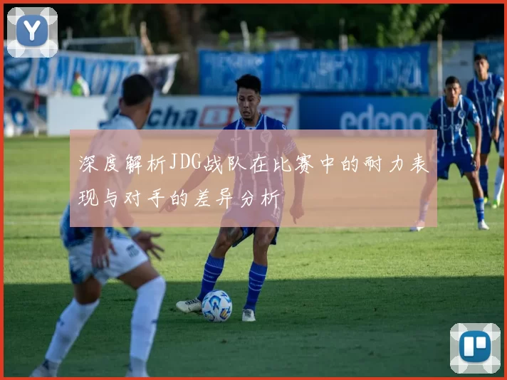 深度解析JDG战队在比赛中的耐力表现与对手的差异分析